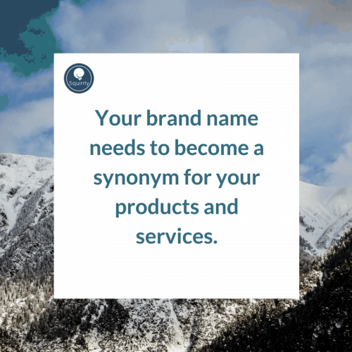 Your brand name needs to become a synonym for your products and services.
